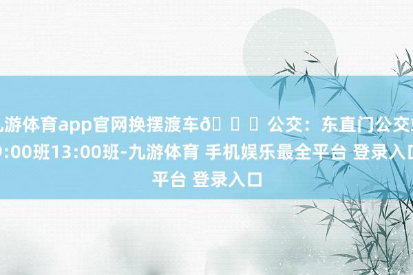 九游体育app官网换摆渡车🚌公交:东直门公交站9:00班13:00班-九游体育 手机娱乐最全平台 登录入口