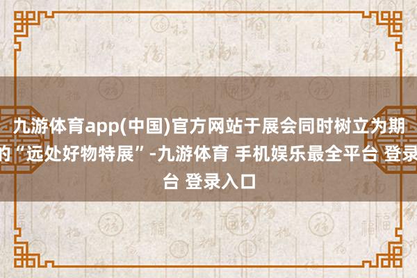九游体育app(中国)官方网站于展会同时树立为期2天的“远处好物特展”-九游体育 手机娱乐最全平台 登录入口