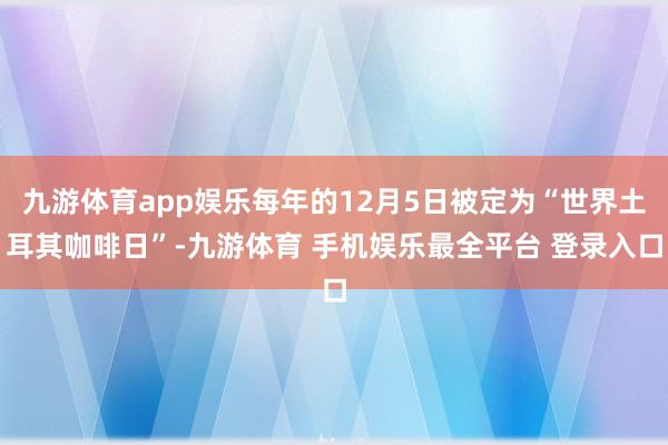 九游体育app娱乐每年的12月5日被定为“世界土耳其咖啡日”-九游体育 手机娱乐最全平台 登录入口