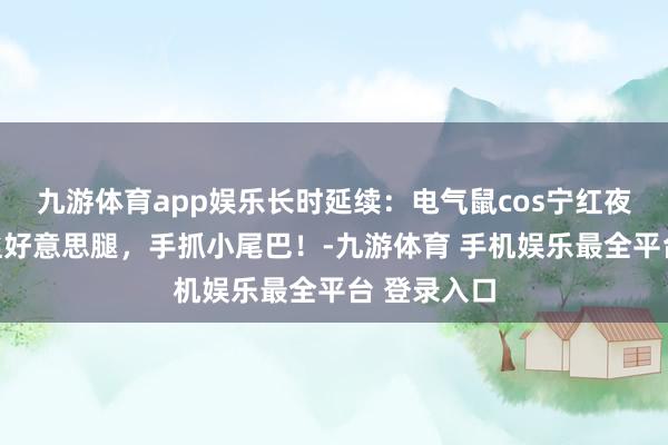 九游体育app娱乐长时延续：电气鼠cos宁红夜，倒捏黑丝好意思腿，手抓小尾巴！-九游体育 手机娱乐最全平台 登录入口