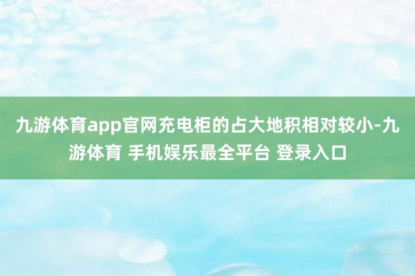 九游体育app官网充电柜的占大地积相对较小-九游体育 手机娱乐最全平台 登录入口