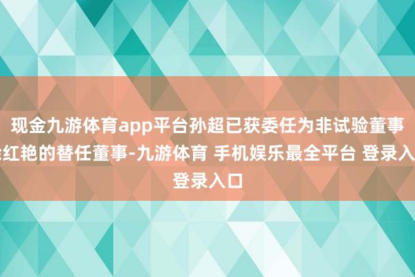 现金九游体育app平台孙超已获委任为非试验董事徐红艳的替任董事-九游体育 手机娱乐最全平台 登录入口