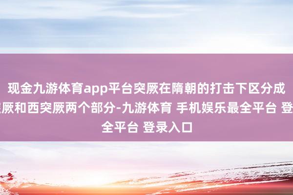 现金九游体育app平台突厥在隋朝的打击下区分成了东突厥和西突厥两个部分-九游体育 手机娱乐最全平台 登录入口
