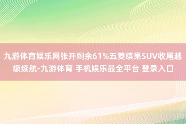 九游体育娱乐网张开剩余61%五菱缤果SUV收尾越级续航-九游体育 手机娱乐最全平台 登录入口