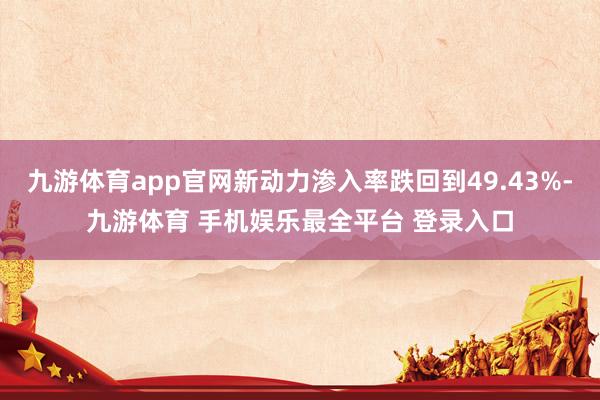 九游体育app官网新动力渗入率跌回到49.43%-九游体育 手机娱乐最全平台 登录入口