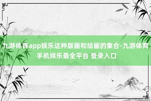 九游体育app娱乐这种版画和绘画的集合-九游体育 手机娱乐最全平台 登录入口