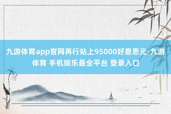九游体育app官网再行站上95000好意思元-九游体育 手机娱乐最全平台 登录入口