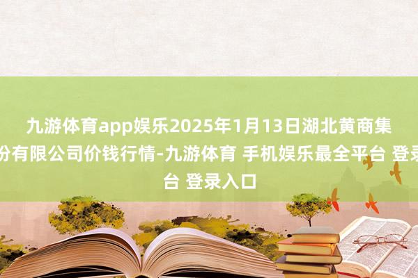 九游体育app娱乐2025年1月13日湖北黄商集团股份有限公司价钱行情-九游体育 手机娱乐最全平台 登录入口