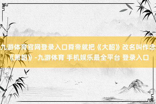 九游体育官网登录入口舜帝就把《大韶》改名叫作念《箫韶》-九游体育 手机娱乐最全平台 登录入口