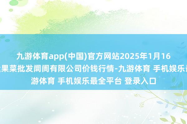 九游体育app(中国)官方网站2025年1月16日山西省朔州大运果菜批发阛阓有限公司价钱行情-九游体育 手机娱乐最全平台 登录入口
