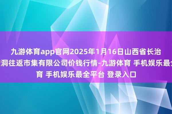 九游体育app官网2025年1月16日山西省长治市紫坊农家具空洞往返市集有限公司价钱行情-九游体育 手机娱乐最全平台 登录入口