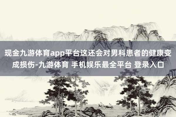 现金九游体育app平台这还会对男科患者的健康变成损伤-九游体育 手机娱乐最全平台 登录入口