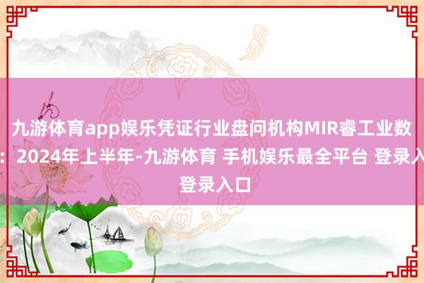 九游体育app娱乐凭证行业盘问机构MIR睿工业数据：2024年上半年-九游体育 手机娱乐最全平台 登录入口