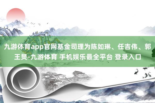 九游体育app官网基金司理为陈如琳、任吉伟、郭王炅-九游体育 手机娱乐最全平台 登录入口