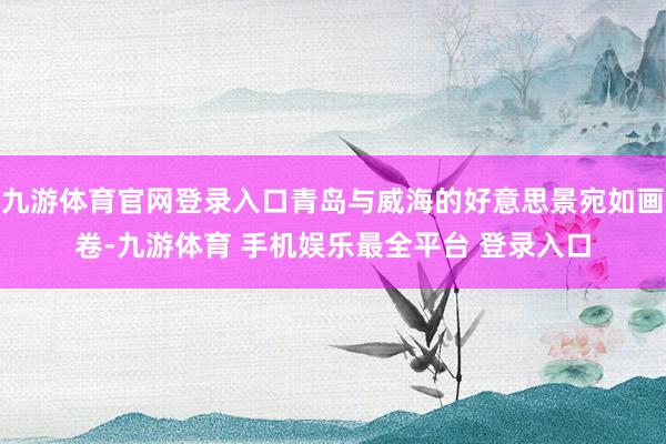 九游体育官网登录入口青岛与威海的好意思景宛如画卷-九游体育 手机娱乐最全平台 登录入口