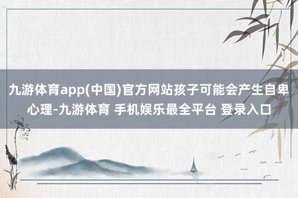 九游体育app(中国)官方网站孩子可能会产生自卑心理-九游体育 手机娱乐最全平台 登录入口