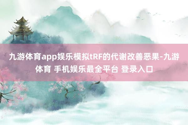 九游体育app娱乐模拟tRF的代谢改善恶果-九游体育 手机娱乐最全平台 登录入口