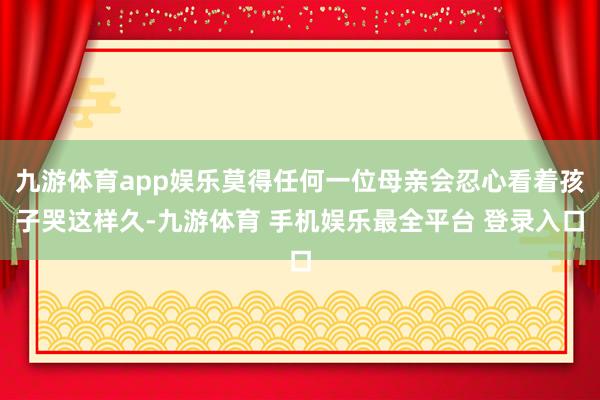 九游体育app娱乐莫得任何一位母亲会忍心看着孩子哭这样久-九游体育 手机娱乐最全平台 登录入口