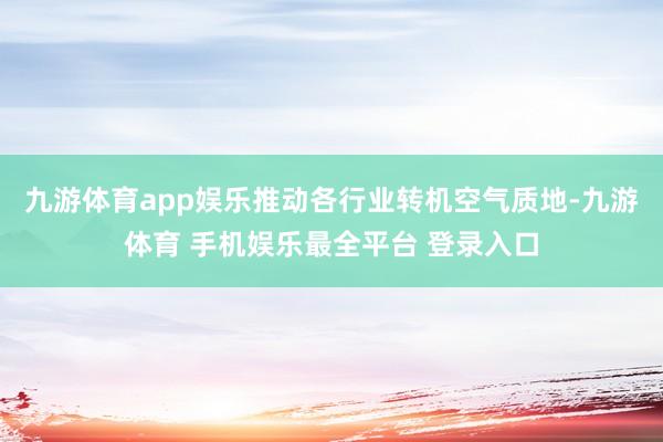 九游体育app娱乐推动各行业转机空气质地-九游体育 手机娱乐最全平台 登录入口