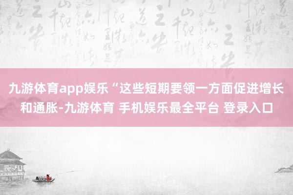 九游体育app娱乐“这些短期要领一方面促进增长和通胀-九游体育 手机娱乐最全平台 登录入口