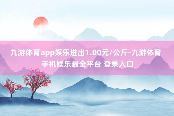 九游体育app娱乐进出1.00元/公斤-九游体育 手机娱乐最全平台 登录入口