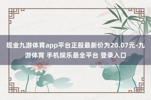 现金九游体育app平台正股最新价为20.07元-九游体育 手机娱乐最全平台 登录入口