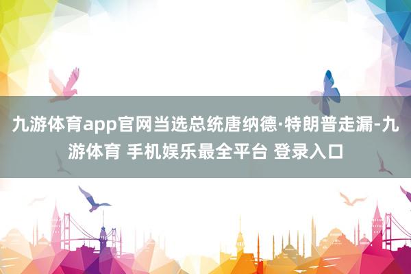 九游体育app官网当选总统唐纳德·特朗普走漏-九游体育 手机娱乐最全平台 登录入口