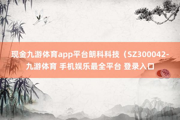 现金九游体育app平台朗科科技（SZ300042-九游体育 手机娱乐最全平台 登录入口