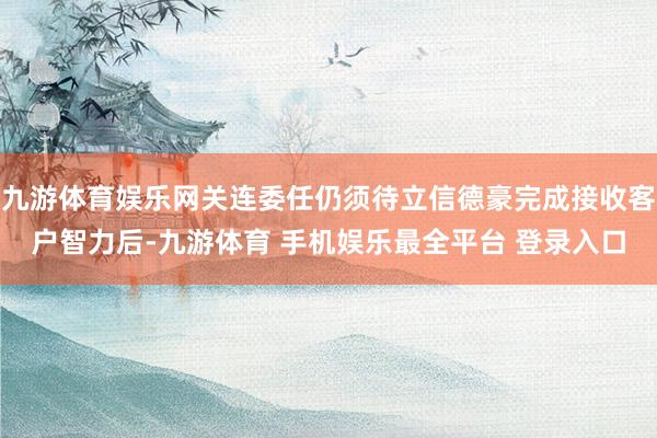 九游体育娱乐网关连委任仍须待立信德豪完成接收客户智力后-九游体育 手机娱乐最全平台 登录入口