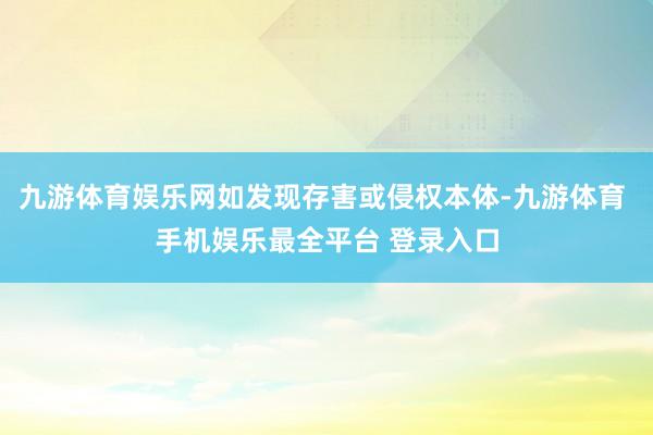 九游体育娱乐网如发现存害或侵权本体-九游体育 手机娱乐最全平台 登录入口