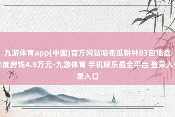 九游体育app(中国)官方网站哈密瓜耕种83亩地盘年度房钱4.9万元-九游体育 手机娱乐最全平台 登录入口