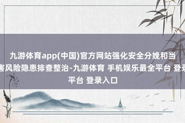 九游体育app(中国)官方网站强化安全分娩和当然灾害风险隐患排查整治-九游体育 手机娱乐最全平台 登录入口