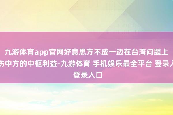 九游体育app官网好意思方不成一边在台湾问题上毁伤中方的中枢利益-九游体育 手机娱乐最全平台 登录入口