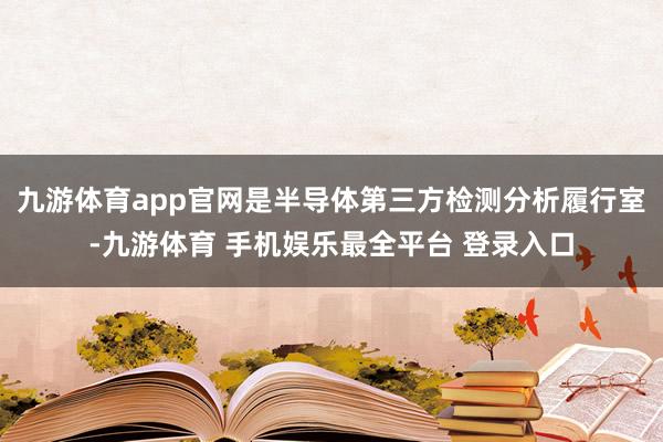 九游体育app官网是半导体第三方检测分析履行室-九游体育 手机娱乐最全平台 登录入口