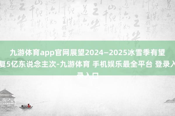 九游体育app官网展望2024—2025冰雪季有望报复5亿东说念主次-九游体育 手机娱乐最全平台 登录入口