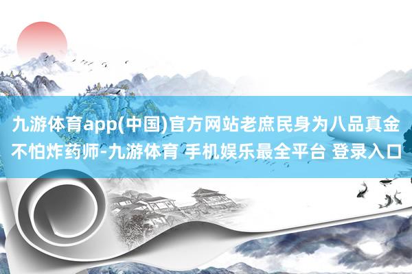 九游体育app(中国)官方网站老庶民身为八品真金不怕炸药师-九游体育 手机娱乐最全平台 登录入口