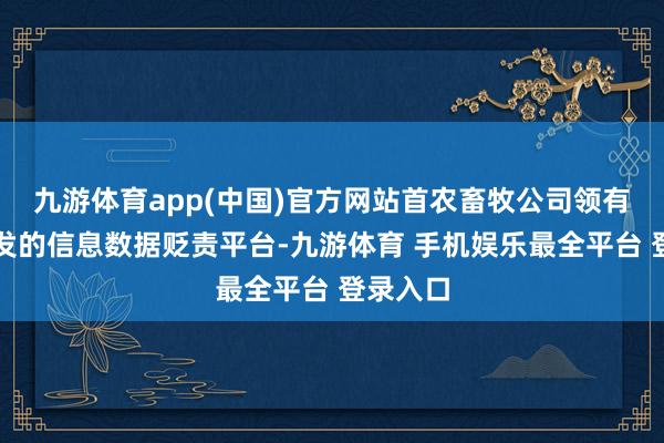 九游体育app(中国)官方网站首农畜牧公司领有自主研发的信息数据贬责平台-九游体育 手机娱乐最全平台 登录入口