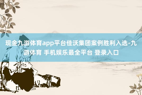 现金九游体育app平台佳沃集团案例胜利入选-九游体育 手机娱乐最全平台 登录入口