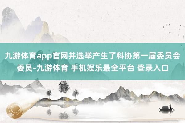 九游体育app官网并选举产生了科协第一届委员会委员-九游体育 手机娱乐最全平台 登录入口
