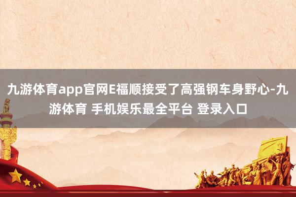 九游体育app官网E福顺接受了高强钢车身野心-九游体育 手机娱乐最全平台 登录入口