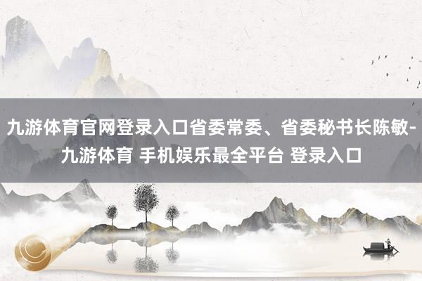 九游体育官网登录入口省委常委、省委秘书长陈敏-九游体育 手机娱乐最全平台 登录入口
