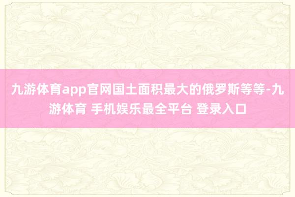 九游体育app官网国土面积最大的俄罗斯等等-九游体育 手机娱乐最全平台 登录入口
