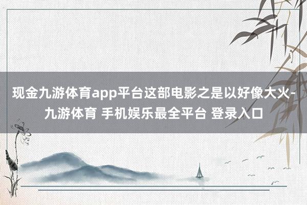 现金九游体育app平台这部电影之是以好像大火-九游体育 手机娱乐最全平台 登录入口