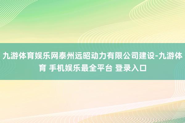 九游体育娱乐网泰州远昭动力有限公司建设-九游体育 手机娱乐最全平台 登录入口