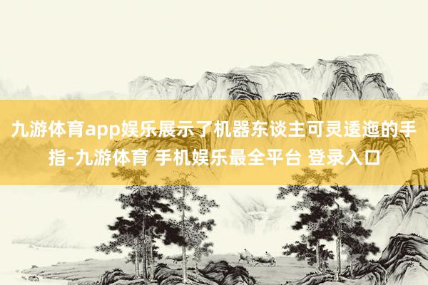九游体育app娱乐展示了机器东谈主可灵逶迤的手指-九游体育 手机娱乐最全平台 登录入口