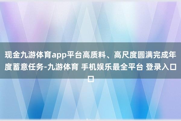 现金九游体育app平台高质料、高尺度圆满完成年度蓄意任务-九游体育 手机娱乐最全平台 登录入口