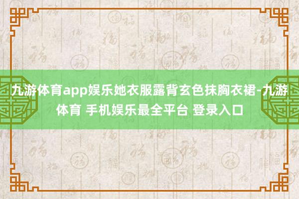 九游体育app娱乐她衣服露背玄色抹胸衣裙-九游体育 手机娱乐最全平台 登录入口