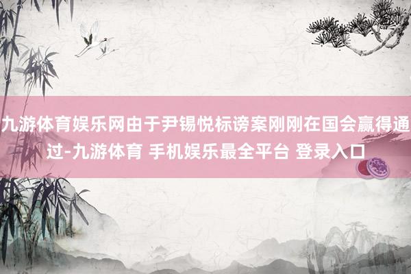 九游体育娱乐网由于尹锡悦标谤案刚刚在国会赢得通过-九游体育 手机娱乐最全平台 登录入口