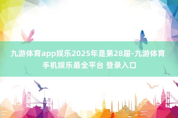 九游体育app娱乐2025年是第28届-九游体育 手机娱乐最全平台 登录入口