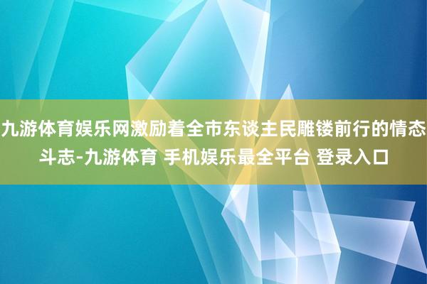 九游体育娱乐网激励着全市东谈主民雕镂前行的情态斗志-九游体育 手机娱乐最全平台 登录入口